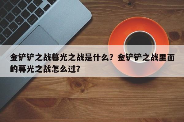 金铲铲之战暮光之战是什么？金铲铲之战里面的暮光之战怎么过？