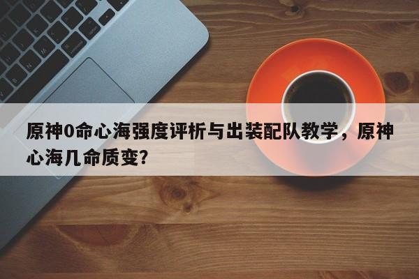 原神0命心海强度评析与出装配队教学，原神心海几命质变？