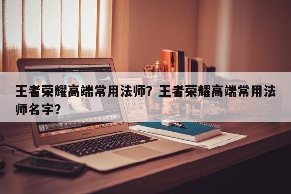 王者荣耀高端常用法师？王者荣耀高端常用法师名字？