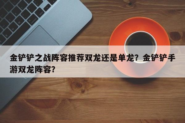 金铲铲之战阵容推荐双龙还是单龙？金铲铲手游双龙阵容？