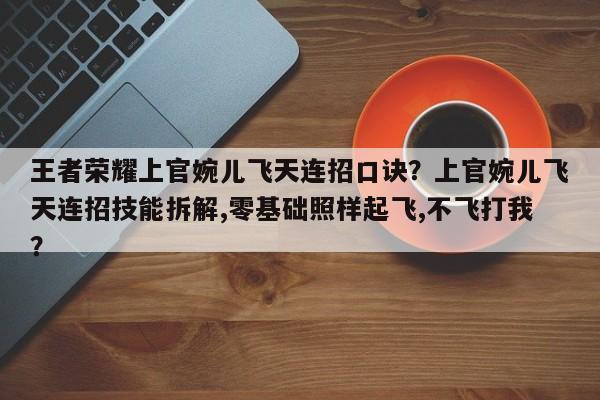 王者荣耀上官婉儿飞天连招口诀？上官婉儿飞天连招技能拆解,零基础照样起飞,不飞打我？