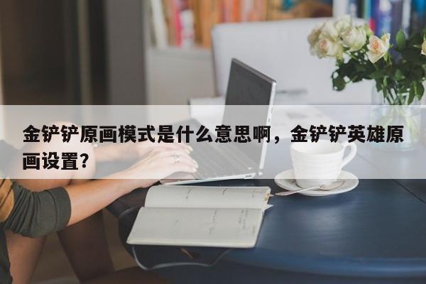 金铲铲原画模式是什么意思啊，金铲铲英雄原画设置？