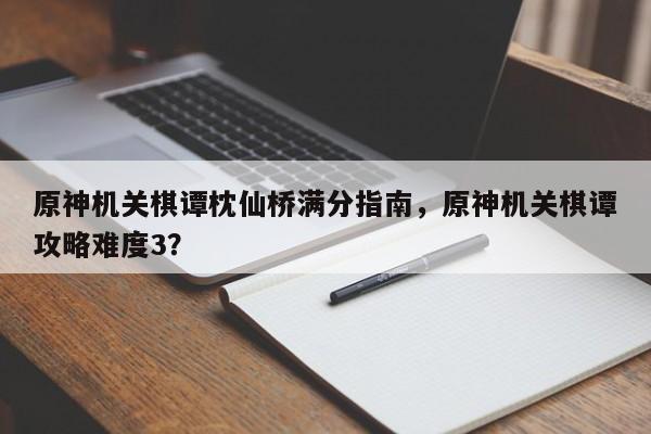 原神机关棋谭枕仙桥满分指南，原神机关棋谭攻略难度3？