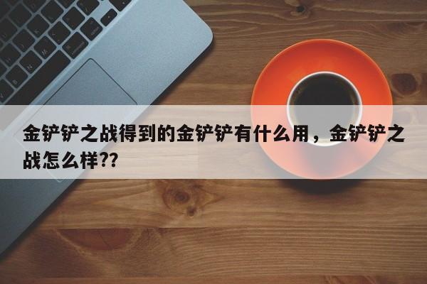 金铲铲之战得到的金铲铲有什么用，金铲铲之战怎么样?？