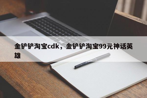 金铲铲淘宝cdk，金铲铲淘宝99元神话英雄