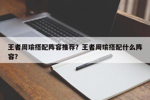 王者周瑜搭配阵容推荐？王者周瑜搭配什么阵容？