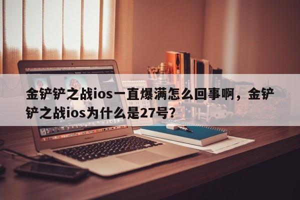 金铲铲之战ios一直爆满怎么回事啊，金铲铲之战ios为什么是27号？