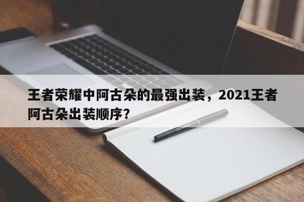 王者荣耀中阿古朵的最强出装，2021王者阿古朵出装顺序？