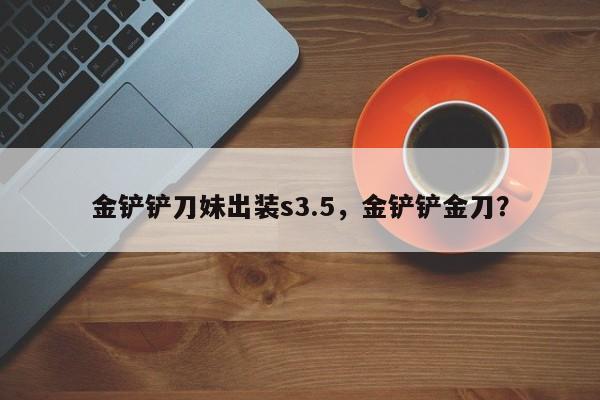金铲铲刀妹出装s3.5，金铲铲金刀？