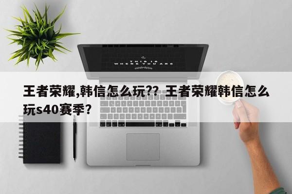 王者荣耀,韩信怎么玩?？王者荣耀韩信怎么玩s40赛季？