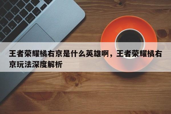 王者荣耀橘右京是什么英雄啊，王者荣耀橘右京玩法深度解析