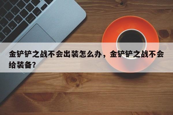 金铲铲之战不会出装怎么办，金铲铲之战不会给装备？