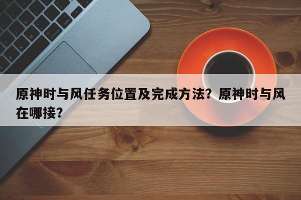 原神时与风任务位置及完成方法？原神时与风在哪接？