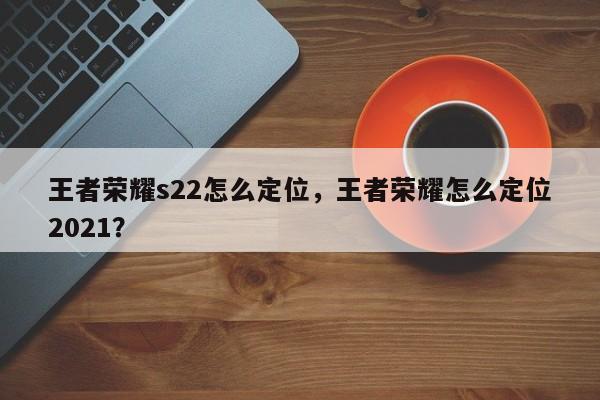 王者荣耀s22怎么定位，王者荣耀怎么定位2021？