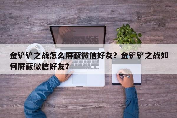 金铲铲之战怎么屏蔽微信好友？金铲铲之战如何屏蔽微信好友？