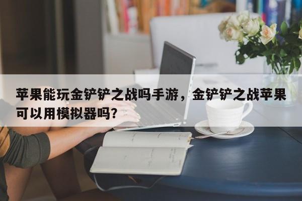 苹果能玩金铲铲之战吗手游，金铲铲之战苹果可以用模拟器吗？