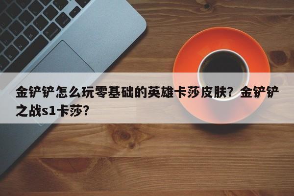 金铲铲怎么玩零基础的英雄卡莎皮肤？金铲铲之战s1卡莎？