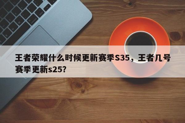 王者荣耀什么时候更新赛季S35，王者几号赛季更新s25？