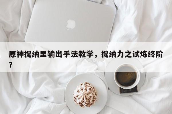 原神提纳里输出手法教学，提纳力之试炼终阶？