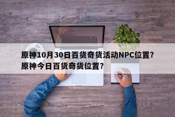 原神10月30日百货奇货活动NPC位置？原神今日百货奇货位置？