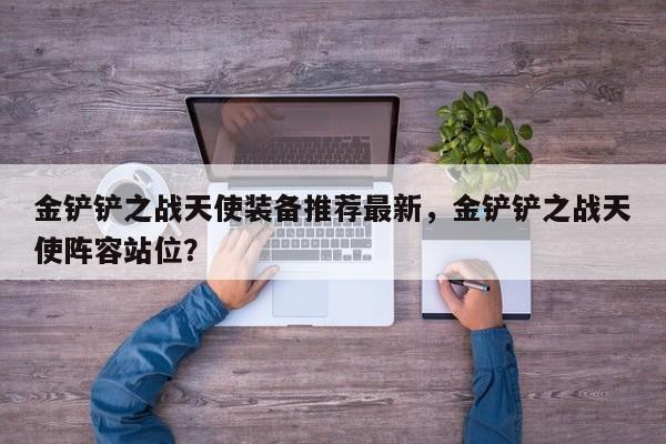 金铲铲之战天使装备推荐最新，金铲铲之战天使阵容站位？
