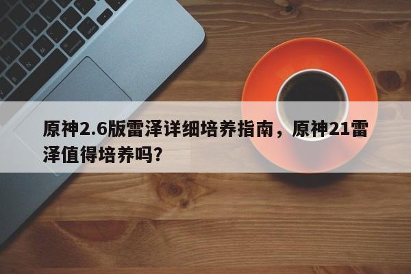 原神2.6版雷泽详细培养指南，原神21雷泽值得培养吗？