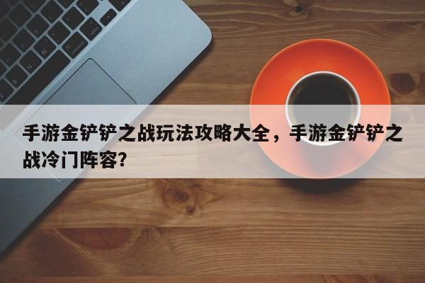 手游金铲铲之战玩法攻略大全，手游金铲铲之战冷门阵容？
