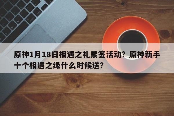 原神1月18日相遇之礼累签活动？原神新手十个相遇之缘什么时候送？