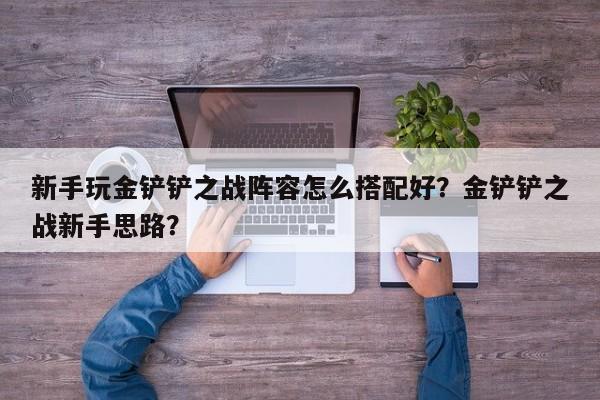 新手玩金铲铲之战阵容怎么搭配好？金铲铲之战新手思路？