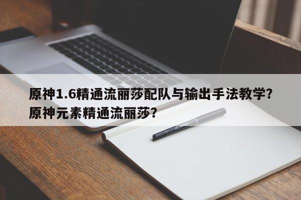 原神1.6精通流丽莎配队与输出手法教学？原神元素精通流丽莎？