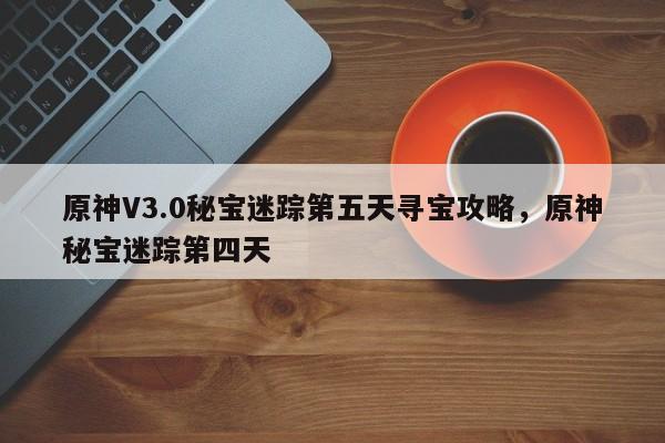 原神V3.0秘宝迷踪第五天寻宝攻略，原神秘宝迷踪第四天