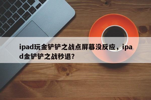ipad玩金铲铲之战点屏幕没反应，ipad金铲铲之战秒退？