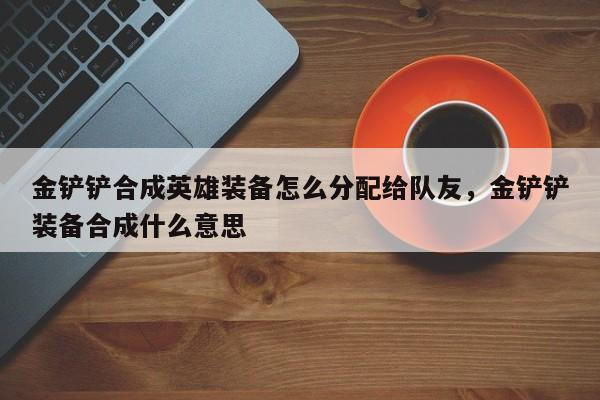 金铲铲合成英雄装备怎么分配给队友，金铲铲装备合成什么意思