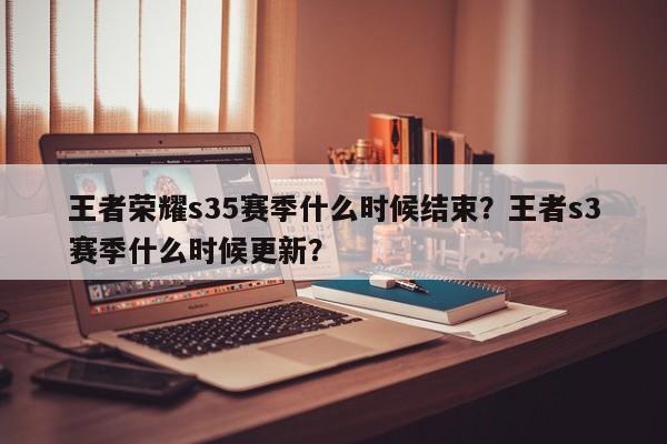 王者荣耀s35赛季什么时候结束？王者s3赛季什么时候更新？