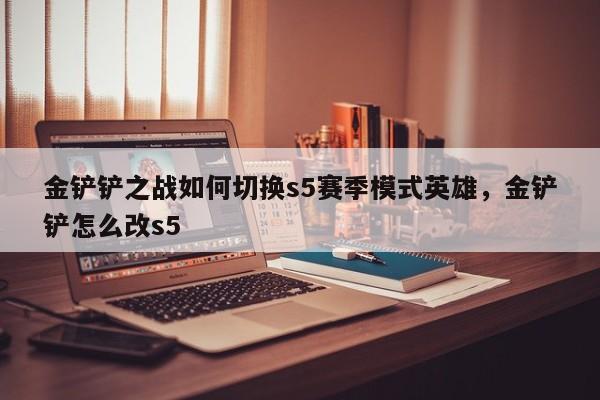 金铲铲之战如何切换s5赛季模式英雄，金铲铲怎么改s5