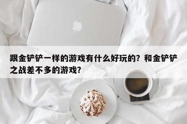 跟金铲铲一样的游戏有什么好玩的？和金铲铲之战差不多的游戏？