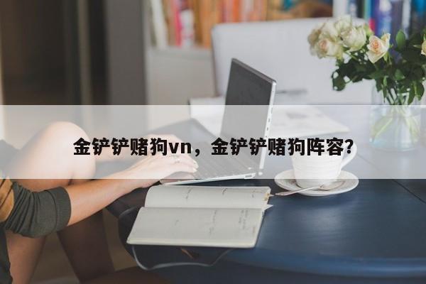 金铲铲赌狗vn，金铲铲赌狗阵容？