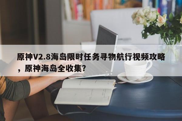 原神V2.8海岛限时任务寻物航行视频攻略，原神海岛全收集？