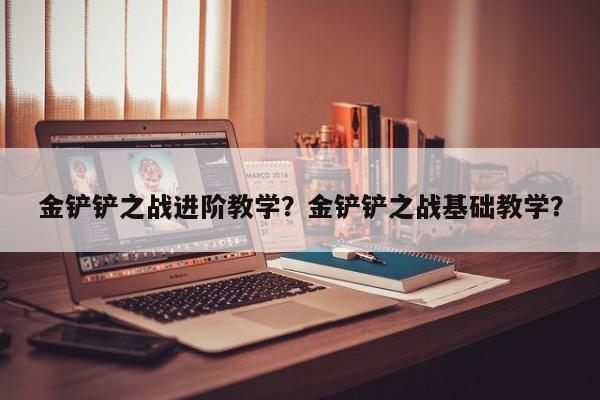 金铲铲之战进阶教学？金铲铲之战基础教学？