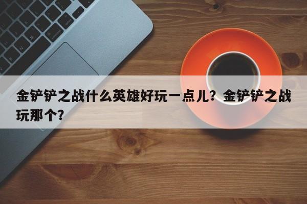 金铲铲之战什么英雄好玩一点儿？金铲铲之战玩那个？