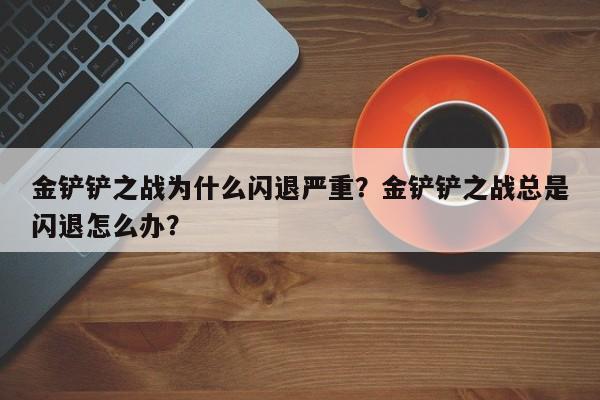 金铲铲之战为什么闪退严重？金铲铲之战总是闪退怎么办？
