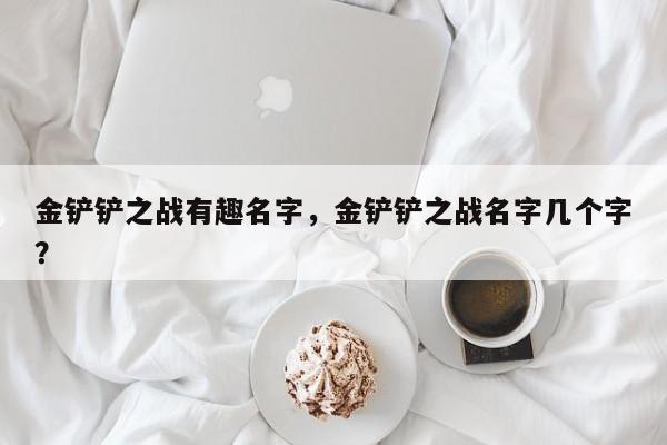 金铲铲之战有趣名字，金铲铲之战名字几个字？