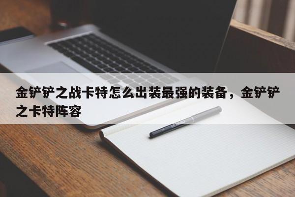 金铲铲之战卡特怎么出装最强的装备，金铲铲之卡特阵容
