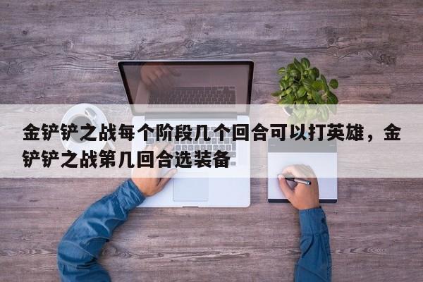金铲铲之战每个阶段几个回合可以打英雄，金铲铲之战第几回合选装备