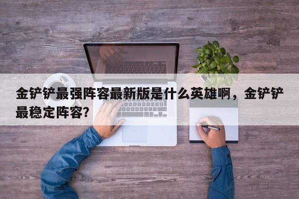 金铲铲最强阵容最新版是什么英雄啊，金铲铲最稳定阵容？