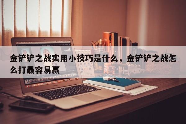 金铲铲之战实用小技巧是什么，金铲铲之战怎么打最容易赢