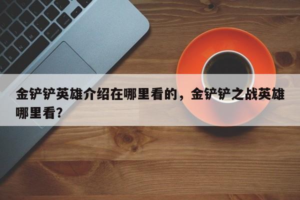 金铲铲英雄介绍在哪里看的，金铲铲之战英雄哪里看？