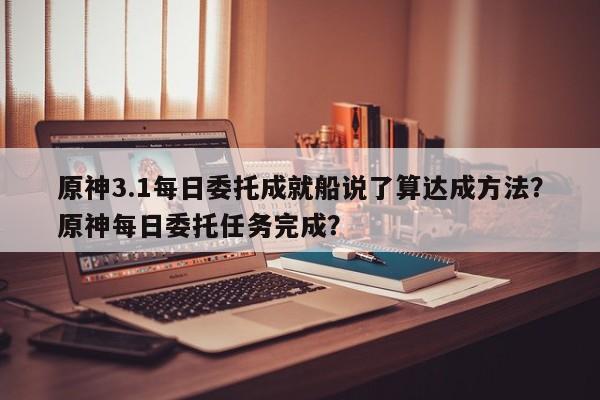 原神3.1每日委托成就船说了算达成方法？原神每日委托任务完成？