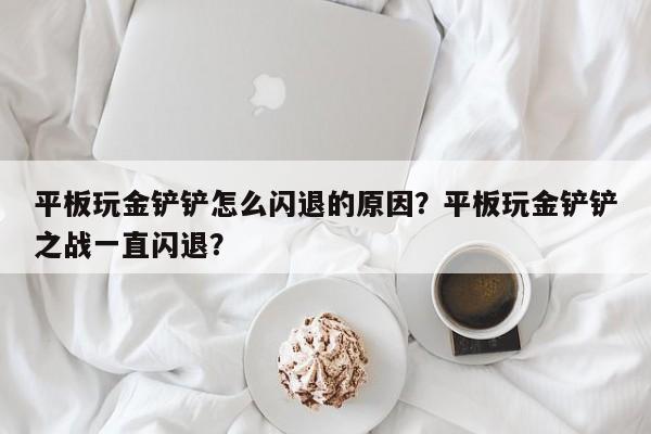 平板玩金铲铲怎么闪退的原因？平板玩金铲铲之战一直闪退？