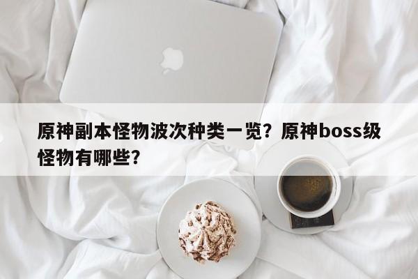 原神副本怪物波次种类一览？原神boss级怪物有哪些？